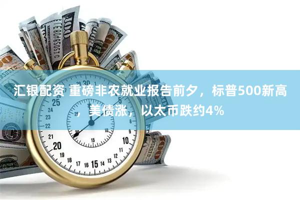 汇银配资 重磅非农就业报告前夕，标普500新高，美债涨，以太币跌约4%