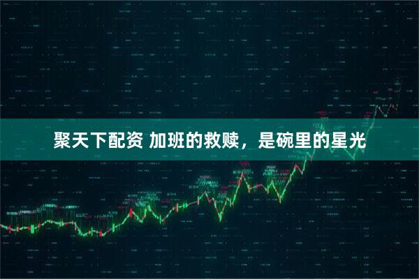 聚天下配资 加班的救赎，是碗里的星光