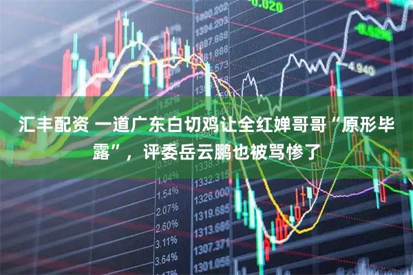 汇丰配资 一道广东白切鸡让全红婵哥哥“原形毕露”，评委岳云鹏也被骂惨了