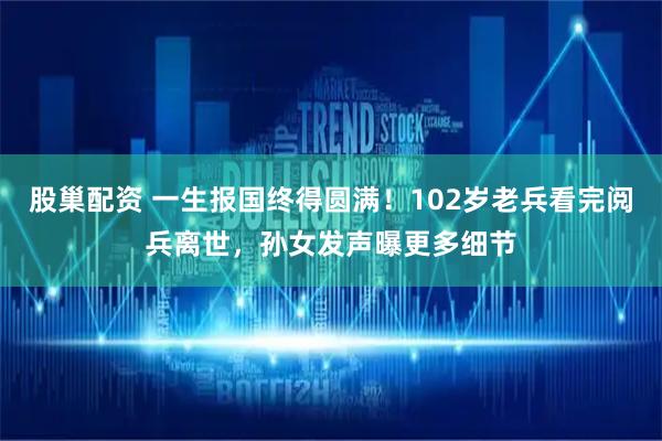 股巢配资 一生报国终得圆满！102岁老兵看完阅兵离世，孙女发声曝更多细节