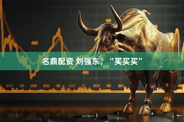 名鼎配资 刘强东，“买买买”