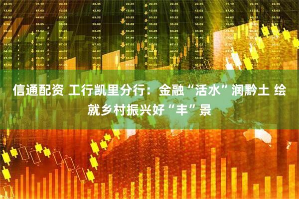 信通配资 工行凯里分行：金融“活水”润黔土 绘就乡村振兴好“丰”景