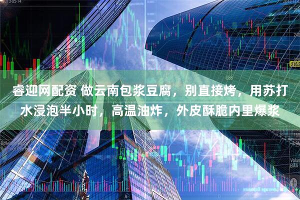 睿迎网配资 做云南包浆豆腐，别直接烤，用苏打水浸泡半小时，高温油炸，外皮酥脆内里爆浆