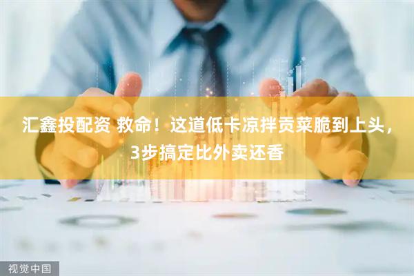 汇鑫投配资 救命！这道低卡凉拌贡菜脆到上头，3步搞定比外卖还香