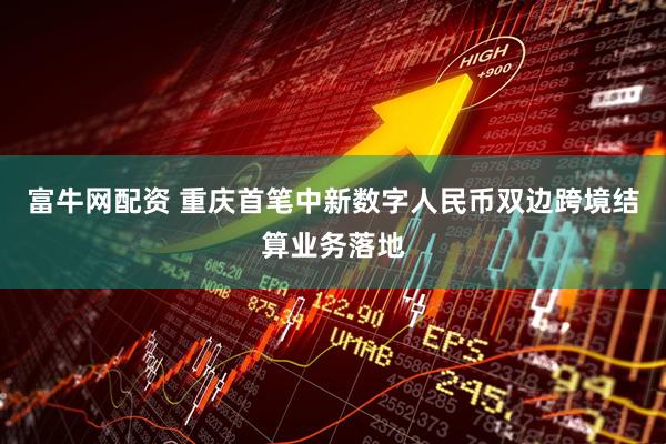 富牛网配资 重庆首笔中新数字人民币双边跨境结算业务落地