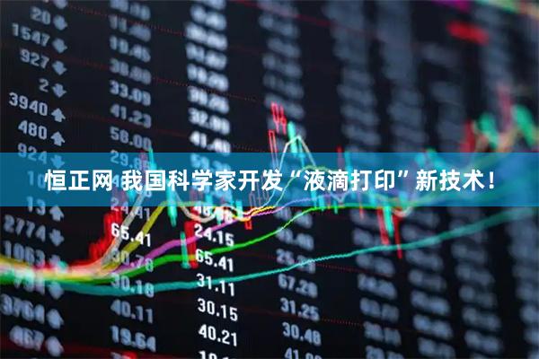 恒正网 我国科学家开发“液滴打印”新技术！