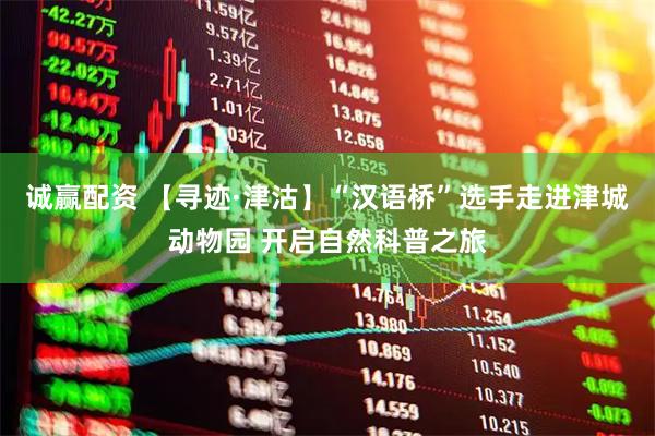 诚赢配资 【寻迹·津沽】“汉语桥”选手走进津城动物园 开启自然科普之旅
