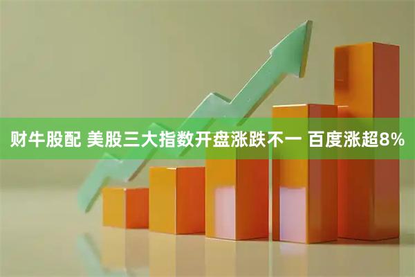 财牛股配 美股三大指数开盘涨跌不一 百度涨超8%