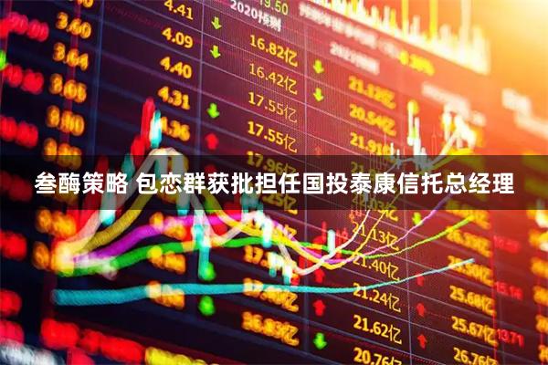 叁酶策略 包恋群获批担任国投泰康信托总经理