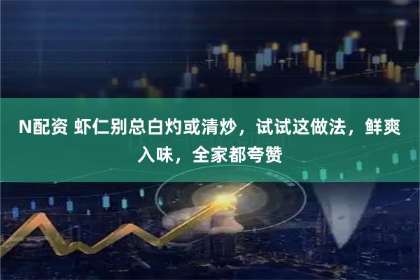 N配资 虾仁别总白灼或清炒，试试这做法，鲜爽入味，全家都夸赞