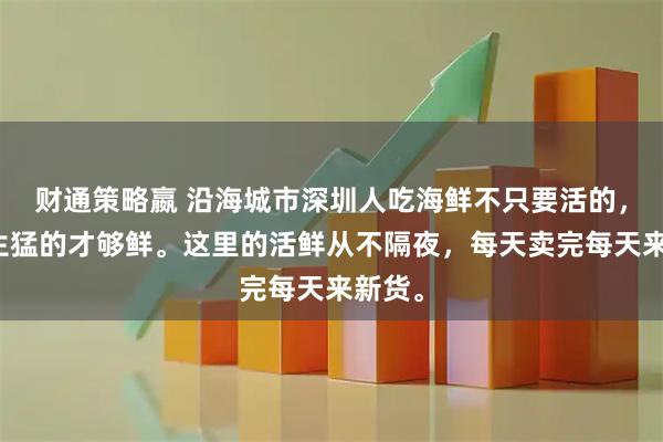 财通策略嬴 沿海城市深圳人吃海鲜不只要活的，还要生猛的才够鲜。这里的活鲜从不隔夜，每天卖完每天来新货。
