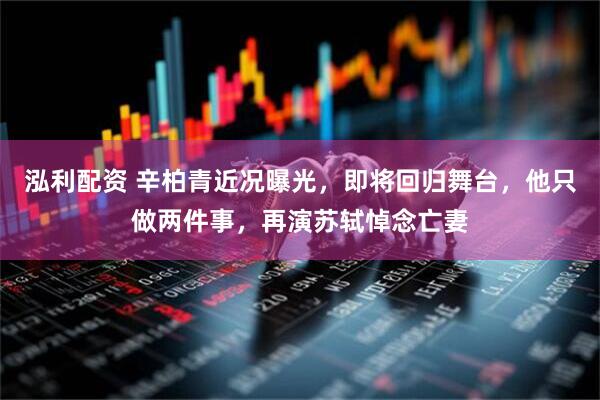 泓利配资 辛柏青近况曝光，即将回归舞台，他只做两件事，再演苏轼悼念亡妻