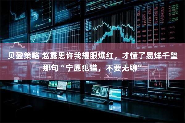 贝盈策略 赵露思许我耀眼爆红，才懂了易烊千玺那句“宁愿犯错，不要无聊”