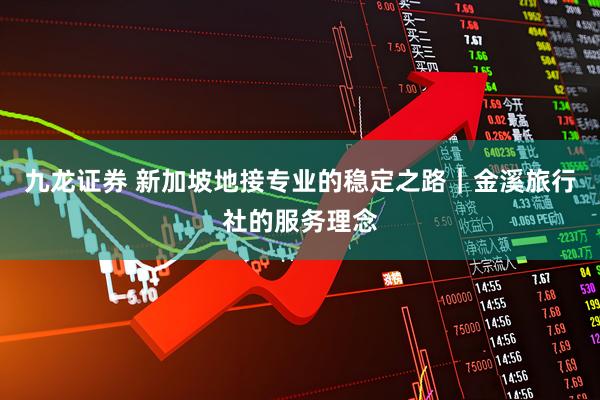 九龙证券 新加坡地接专业的稳定之路｜金溪旅行社的服务理念