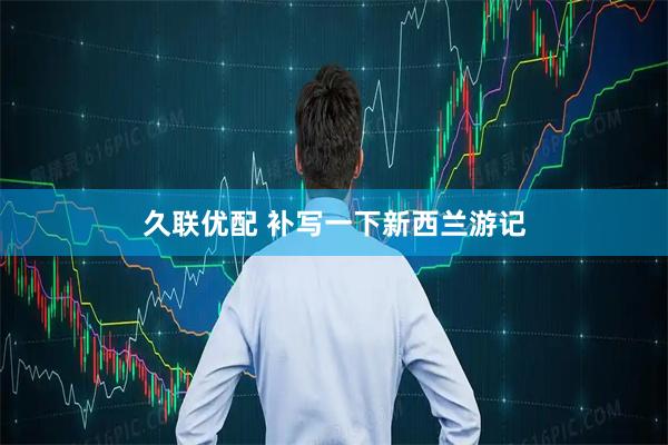 久联优配 补写一下新西兰游记