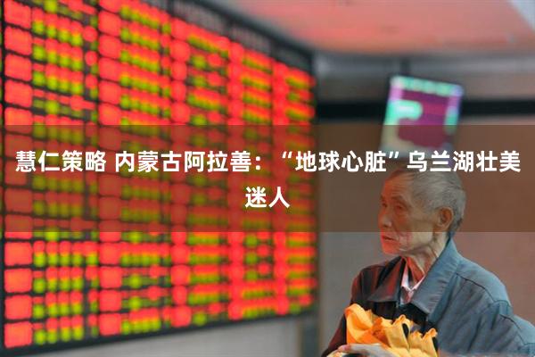 慧仁策略 内蒙古阿拉善：“地球心脏”乌兰湖壮美迷人