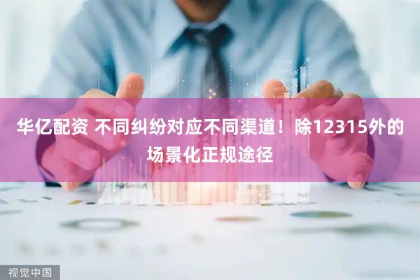 华亿配资 不同纠纷对应不同渠道！除12315外的场景化正规途径