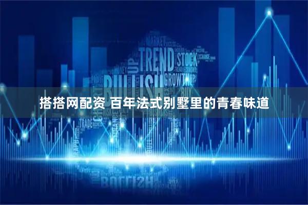搭搭网配资 百年法式别墅里的青春味道