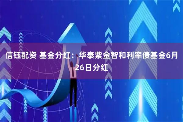 信钰配资 基金分红：华泰紫金智和利率债基金6月26日分红