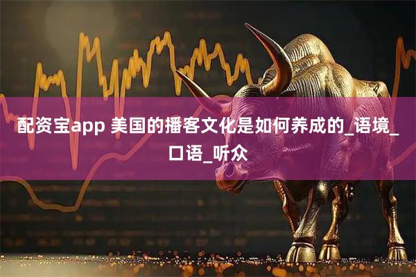 配资宝app 美国的播客文化是如何养成的_语境_口语_听众