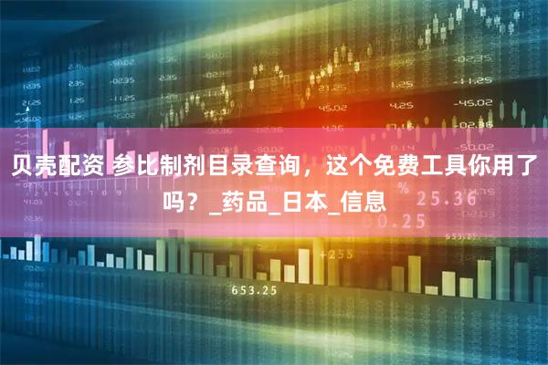 贝壳配资 参比制剂目录查询，这个免费工具你用了吗？_药品_日本_信息