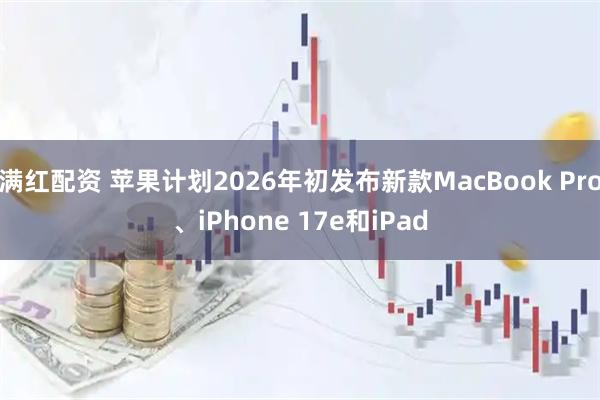 满红配资 苹果计划2026年初发布新款MacBook Pro、iPhone 17e和iPad