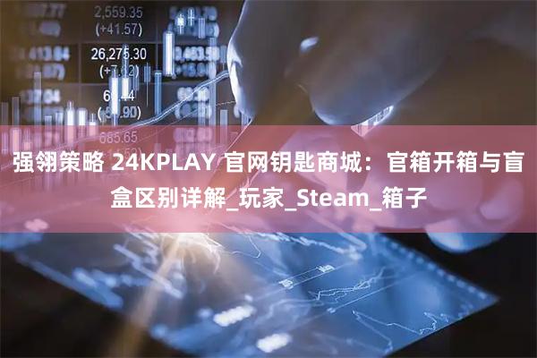 强翎策略 24KPLAY 官网钥匙商城：官箱开箱与盲盒区别详解_玩家_Steam_箱子