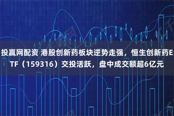 投赢网配资 港股创新药板块逆势走强，恒生创新药ETF（159316）交投活跃，盘中成交额超6亿元