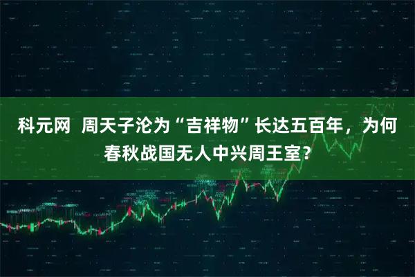 科元网  周天子沦为“吉祥物”长达五百年，为何春秋战国无人中兴周王室？