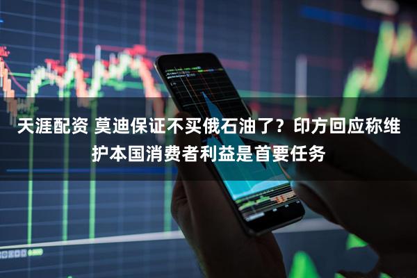 天涯配资 莫迪保证不买俄石油了？印方回应称维护本国消费者利益是首要任务