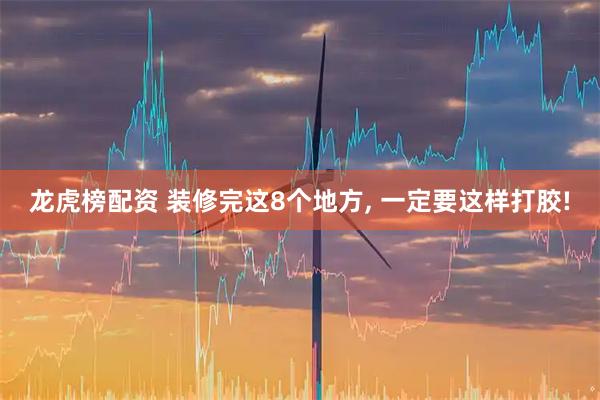 龙虎榜配资 装修完这8个地方, 一定要这样打胶!
